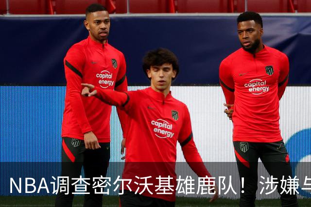 NBA调查密尔沃基雄鹿队！涉嫌与小加里·特伦特签订阴阳合同